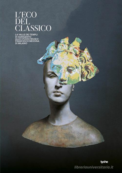 L'eco del classico. La valle dei templi di Agrigento allo Studio Museo Francesco Messina di Milano. Catalogo della mostra (Milano, 20 luglio-21 ottobre 2018). Ediz. il edito da Tyche