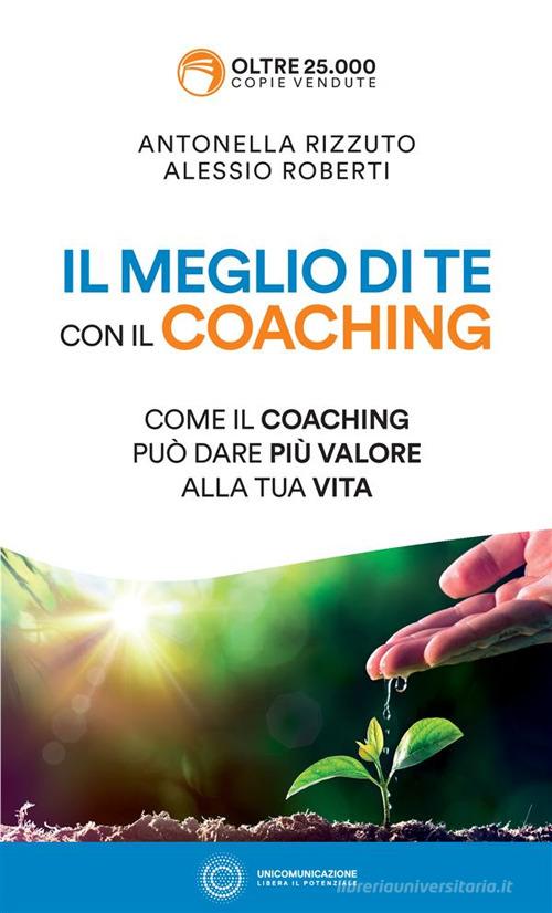 Il meglio di te con il coaching. Come il coaching può dare più valore alla tua vita. Nuova ediz. di Antonella Rizzuto, Alessio Roberti edito da Unicomunicazione.it