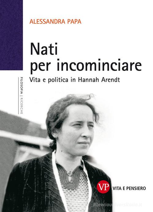 Nati per incominciare. Vita e politica in Hannah Arendt di Alessandra Papa edito da Vita e Pensiero