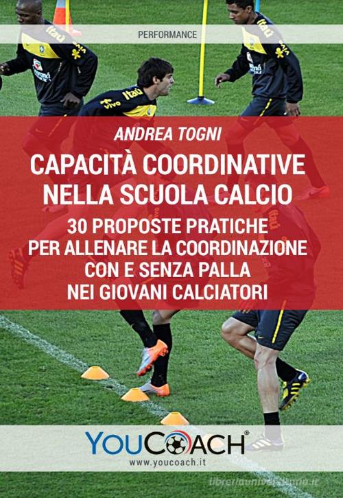 Capacità coordinative nella scuola calcio. 30 proposte pratiche per allenare la coordinazione con e senza palla nei giovani calciatori di Andrea Togni edito da Youcoach