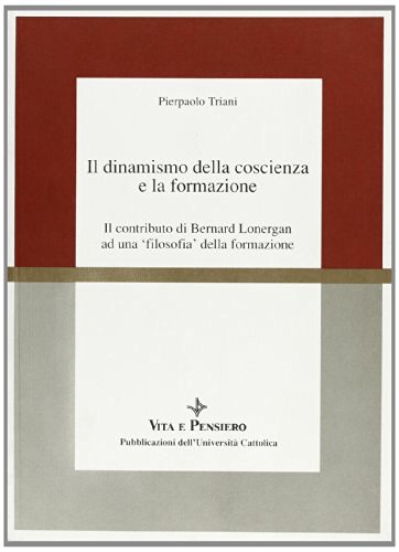 Il dinamismo della coscienza e la formazione. Il contributo di Bernard Lonergan ad una «Filosofia» della formazione di Pierpaolo Triani edito da Vita e Pensiero