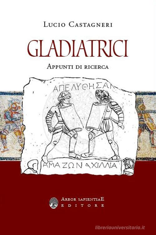 Gladiatrici. Appunti di ricerca sulla gladiatura femminile di Lucio Castagneri edito da Arbor Sapientiae Editore