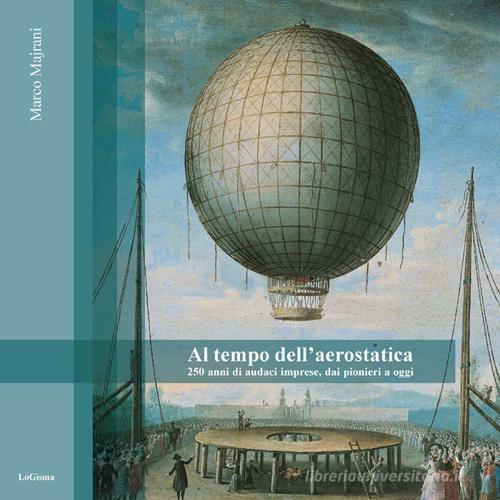 Al tempo dell'aerostatica. 250 anni di audaci imprese, dai pionieri a oggi di Marco Majrani edito da LoGisma