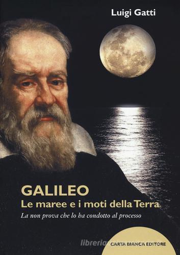 Galileo. Le maree e i moti della terra. La non prova che lo ha condotto al processo di Luigi Gatti edito da Carta Bianca (Faenza)
