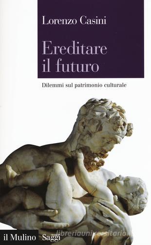 Ereditare il futuro. Dilemmi sul patrimonio culturale di Lorenzo Casini edito da Il Mulino
