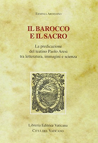 Il barocco e il sacro. La predicazione del teatino Paolo Aresi tra letteratura, immagini e scienza di Erminia Ardissino edito da Libreria Editrice Vaticana