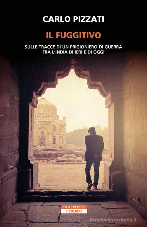 Il fuggitivo. Sulle tracce di un prigioniero di guerra fra l'India di ieri e di oggi di Carlo Pizzati edito da Neri Pozza