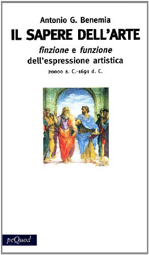 Il sapere dell'arte. Finzione e funzione dell'espressione artistica 20000 a.C.-1691 d.C. di Antonio G. Benemia edito da Pequod