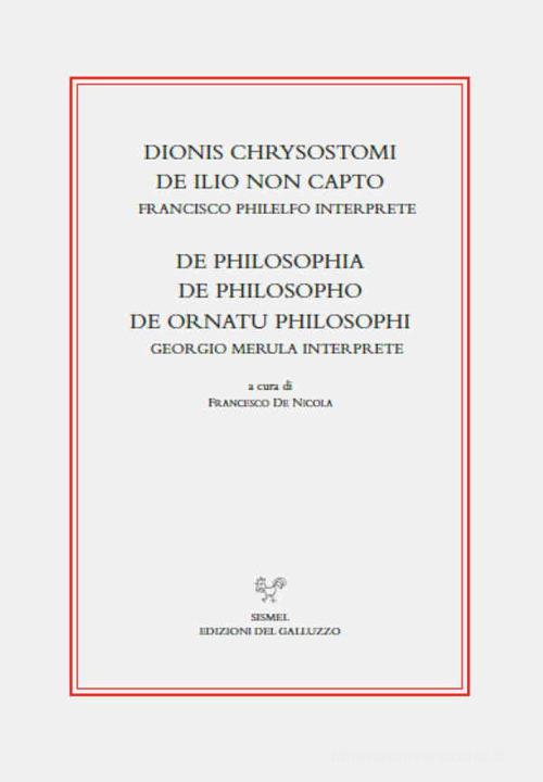 Dionis Chrysostomi de ilio non capto. Francisco Philelfo interprete. De philosophia, De philosopho, De ornatu philosophi. Georgio Merula interprete edito da Sismel