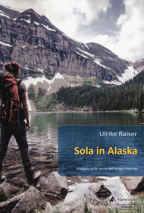 Sola in Alaska. Viaggio nelle terre del lungo inverno di Ulrike Raiser edito da Alpine Studio