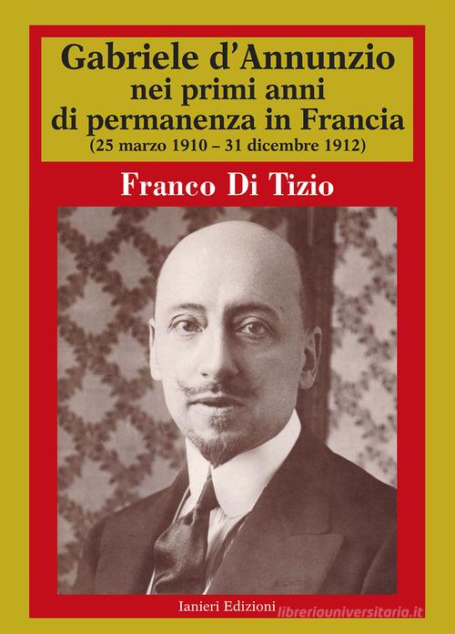 Gabriele D'Annunzio nei primi anni di permanenza in Francia (25 marzo 1910-31 dicembre 1912) vol.1 di Franco Di Tizio edito da Ianieri