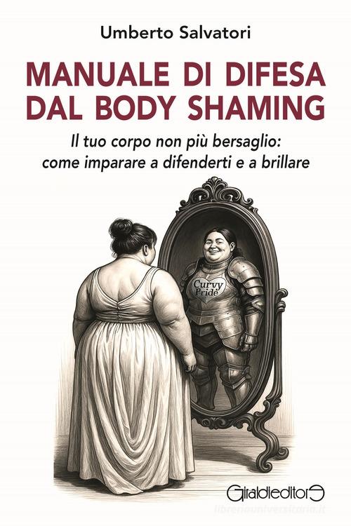 Manuale di difesa dal body shaming. Il tuo corpo non più bersaglio: come imparare a difenderti e a brillare di Umberto Salvatori edito da Giraldi Editore
