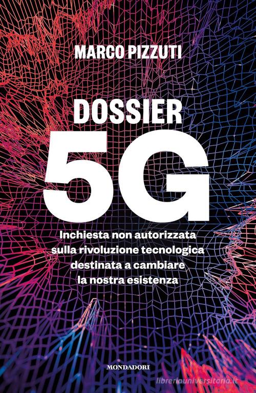 Dossier 5G. Inchiesta non autorizzata sulla rivoluzione tecnologica destinata a cambiare la nostra esistenza di Marco Pizzuti edito da Mondadori