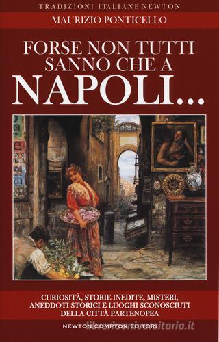 Forse non tutti sanno che a Napoli... curiosità, storie inedite, misteri, aneddoti storici e luoghi sconosciuti della città partenopea di Maurizio Ponticello edito da Newton Compton