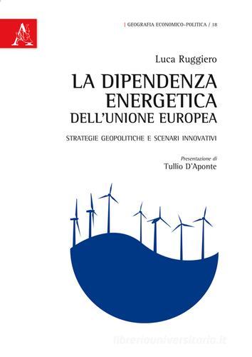 La dipendenza energetica dell'Unione Europea. Strategie geopolitiche e scenari innovativi di Luca Ruggiero edito da Aracne