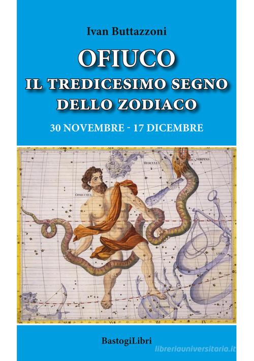 Ofiuco il tredicesimo segno dello zodiaco. 30 novembre-17 dicembre di Ivan Buttazzoni edito da BastogiLibri