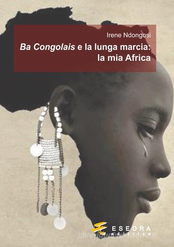 Ba Congolais e la lunga marcia: la mia Africa di Irene Ndongosi edito da Esedra