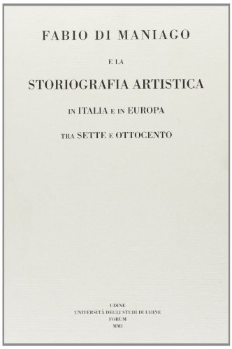 Fabio di Maniago e la storiografia artistica in Italia e in Europa tra Sette e Ottocento edito da Forum Edizioni