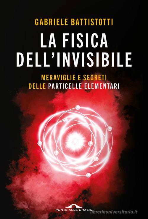 La fisica dell'invisibile. Meraviglie e segreti delle particelle elementari di Gabriele Battistotti edito da Ponte alle Grazie
