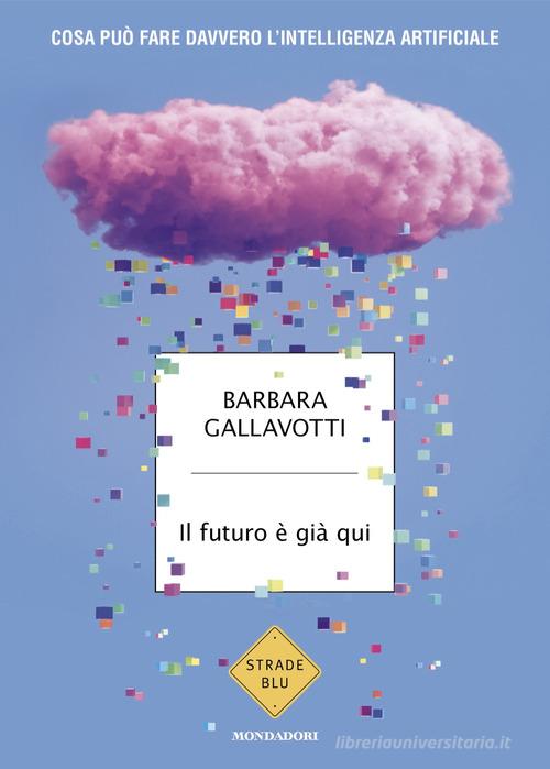 Il futuro è già qui. Cosa può fare davvero l'intelligenza artificiale di Barbara Gallavotti edito da Mondadori
