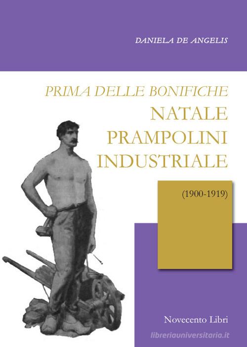 Prima delle bonifiche. Natale Prampolini industriale (1900-1919) di Daniela De Angelis edito da Novecento Libri