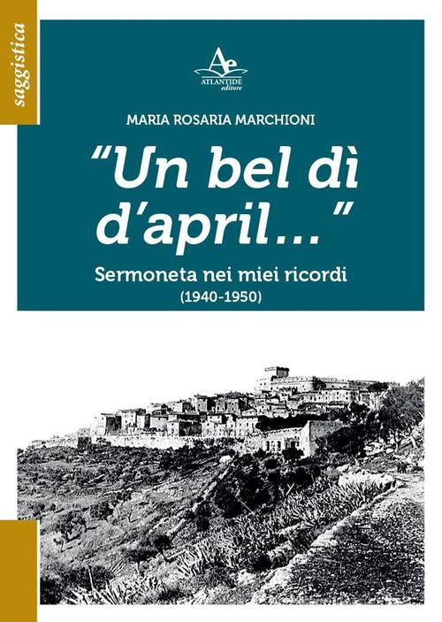 Un bel dì d'april... Sermoneta nei miei ricordi (1940-1950) di Maria Rosaria Marchioni edito da Atlantide Editore