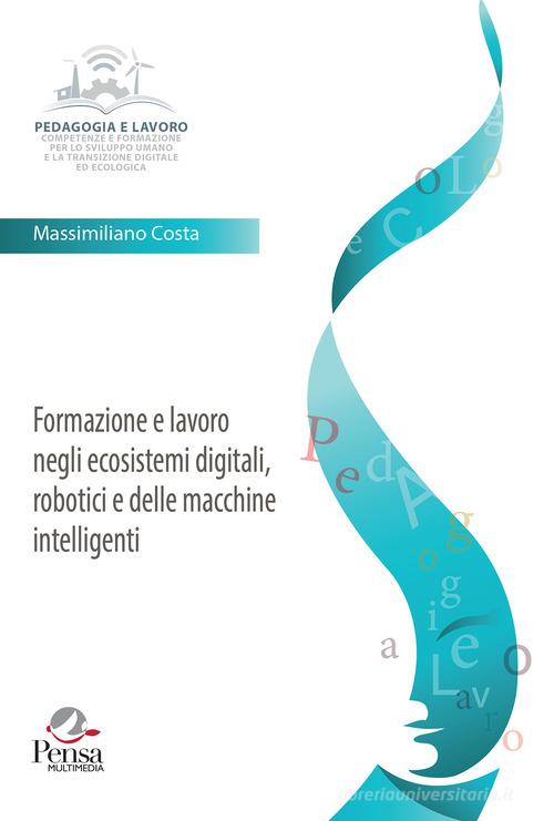 Formazione e lavoro negli ecosistemi digitali, robotici e delle macchine intelligenti di Massimiliano Costa edito da Pensa Multimedia