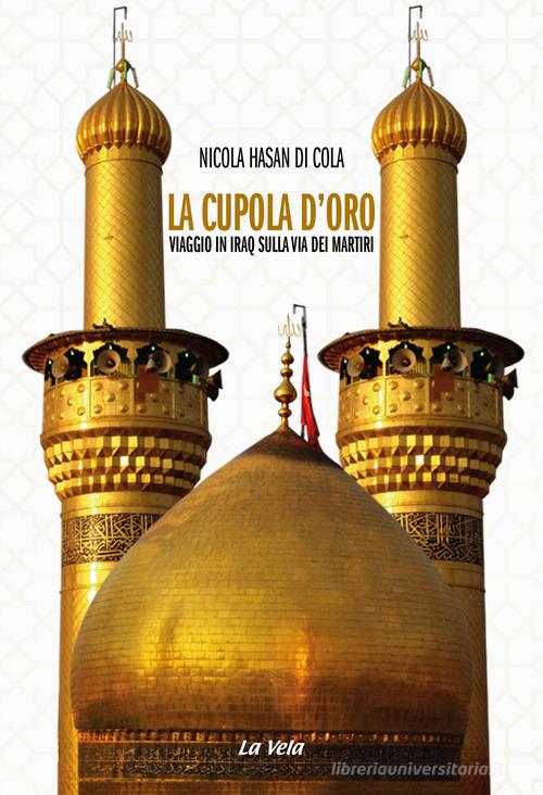 La cupola d'oro. Viaggio in Iraq sulla via dei Martiri di Nicola Hasan Di Cola edito da La Vela (Viareggio)
