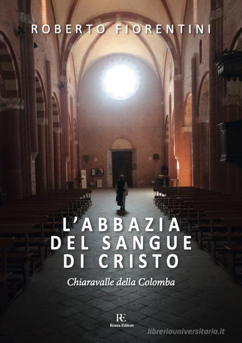 L' abbazia del sangue di Cristo. Chiaravalle della Colomba. Ediz. illustrata di Roberto Fiorentini edito da Ronca Editore