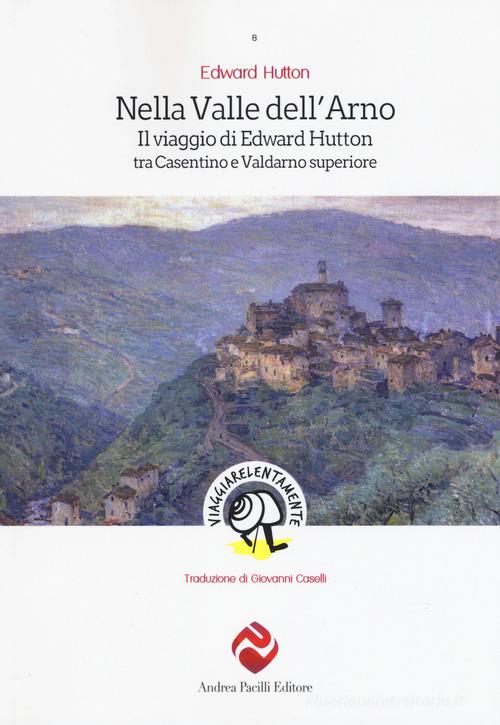 Nella valle dell'Arno. Il viaggio di Edward Hutton tra Casentino e Valdarno superiore di Edward Hutton edito da Andrea Pacilli Editore