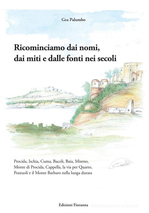 Ricominciamo dai nomi, dai miti e dalle fonti nei secoli. Procida, Ischia, Cuma, Bacoli, Baia, Miseno, Monte di Procida, Cappella, la via per Quarto, Pozzuoli e il M di Gea Palumbo edito da Fioranna