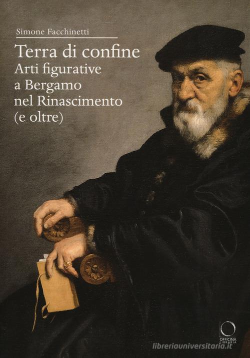 Terra di confine. Arti figurative a Bergamo nel Rinascimento (e oltre) di Simone Facchinetti edito da Officina Libraria