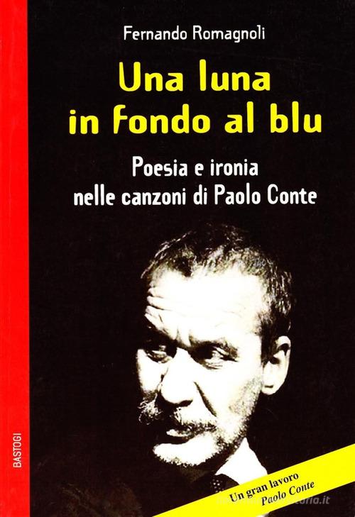 Una luna in fondo al blu. Poesia e ironia nelle canzoni di Paolo Conte di Fernando Romagnoli edito da BastogiLibri