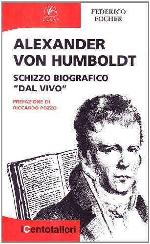 Alexander Von Humboldt. Schizzo biografico «dal vivo» di Federico Focher edito da Il Prato