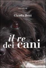 Il re dei cani di Claudia Betti edito da ARPANet