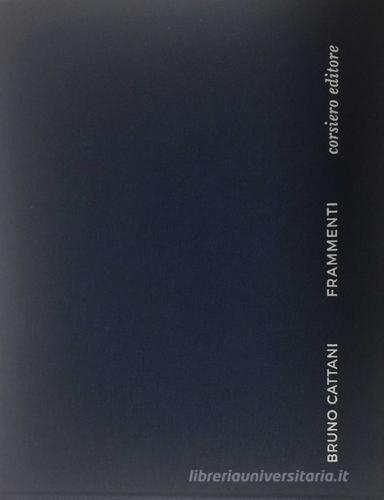 Bruno Cattani. Frammenti. Catalogo della mostra (Roma, 3 maggio-29 luglio 2017). Ediz. bilingue edito da Corsiero Editore