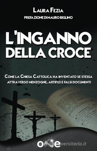 L'inganno della Croce. Come la Chiesa cattolica ha inventato se stessa attraverso menzogne, artifizi e falsi documenti di Laura Fezia edito da One Books