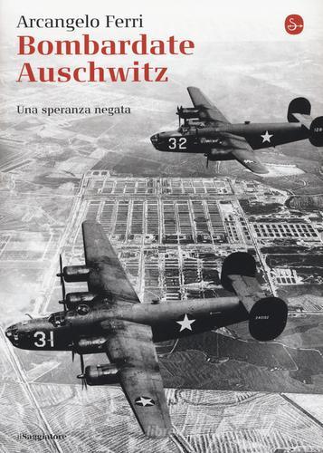 Bombardate Auschwitz. Una speranza negata di Arcangelo Ferri, Angelo Saso edito da Il Saggiatore