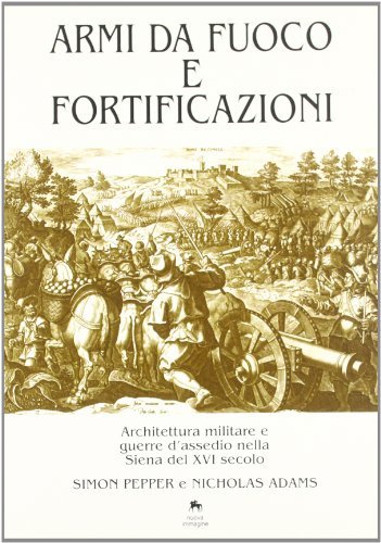Armi da fuoco e fortificazioni. Architettura militare e guerre d'assedio nella Siena del XVI secolo di Simon Pepper, Nicholas Adams edito da NIE