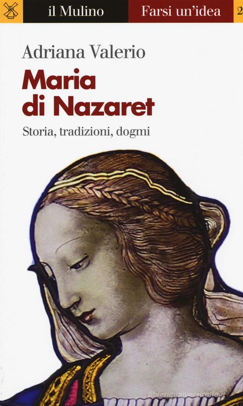 Maria di Nazaret. Storia, tradizioni, dogmi di Adriana Valerio edito da Il Mulino