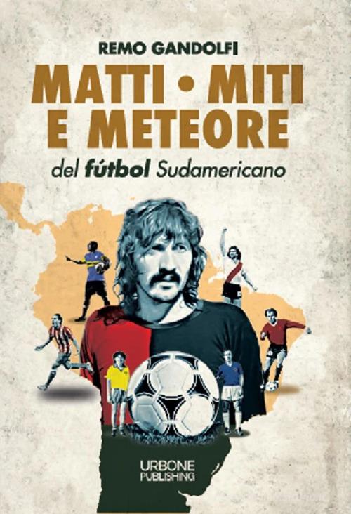Matti, miti e meteore del fùtbol sudamericano di Remo Gandolfi edito da Gianluca Iuorio Urbone Publishing