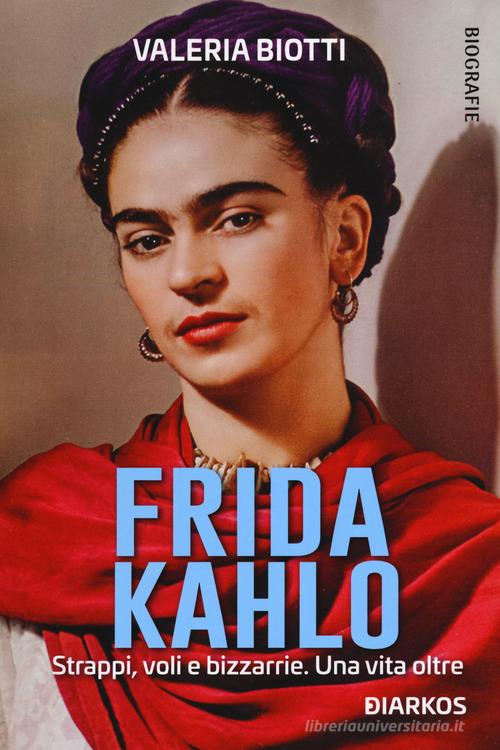 Frida Kahlo. Strappi, voli e bizzarrie. Una vita oltre di Valeria Biotti edito da DIARKOS