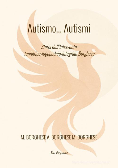 Autismo... autismi. Storia dell'intervento foniatrico-logopedico-integrato Borghese di Massimo Borghese, Alessandra Borghese, Marco Borghese edito da Eugenia Edizioni