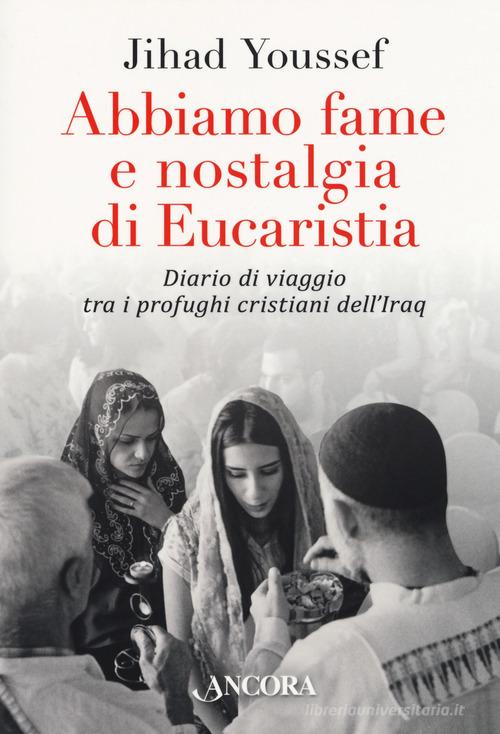 Abbiamo fame e nostalgia di eucaristia. Diario di viaggio tra i profughi cristiani dell'Iraq di Jihad Youssef edito da Ancora