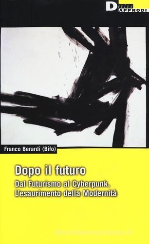 Dopo il futuro. Dal futurismo al cyberpunk. L'esaurimento della modernità di Franco «Bifo» Berardi edito da DeriveApprodi