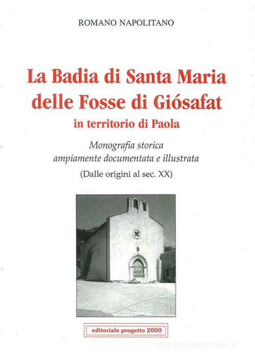 La badia di Santa Maria delle Fosse di Giosafat in territorio di Paola. Monografia storica ampiamente documentata e illustrata (Dalle origini al sec. XX) di Romano Napolitano edito da Progetto 2000