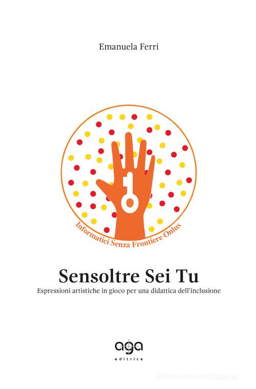 Sensoltre sei tu. Espressioni artistiche in gioco per una didattica dell'inclusione di Emanuela Ferri edito da AGA Editrice