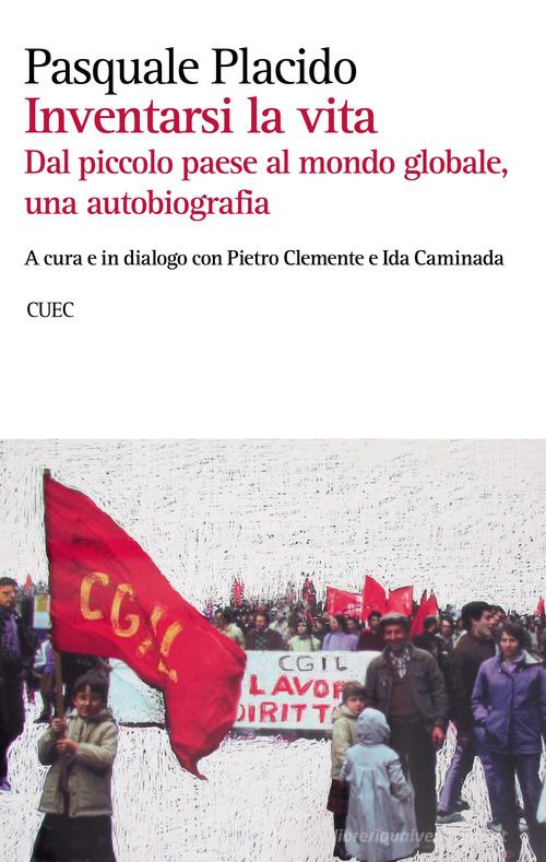 Inventarsi la vita. Dal piccolo paese al mondo globale, una autobiografia di Pasquale Placido edito da CUEC Editrice