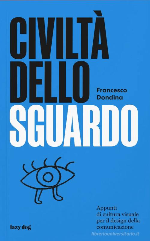 Civiltà dello sguardo. Appunti di cultura visuale per il design della comunicazione di Francesco Dondina edito da Lazy Dog