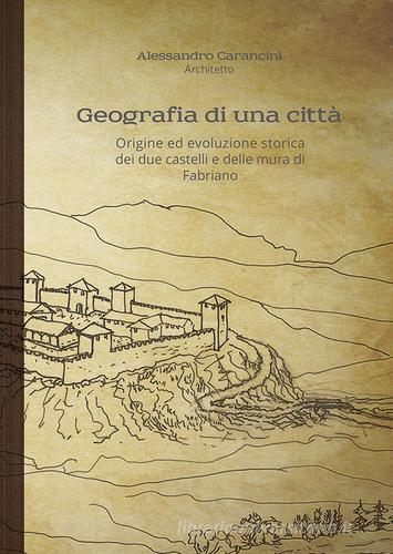 Geografia di una città. Origine ed evoluzione storica dei due castelli e delle mura di Fabriano di Alessandro Carancini edito da Autopubblicato